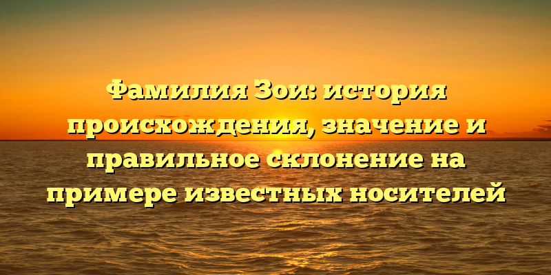 Фамилия Зои: история происхождения, значение и правильное склонение на примере известных носителей