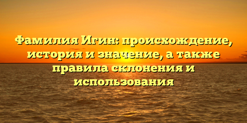 Фамилия Игин: происхождение, история и значение, а также правила склонения и использования