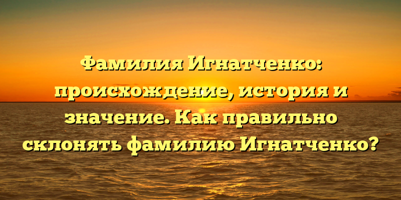 Фамилия Игнатченко: происхождение, история и значение. Как правильно склонять фамилию Игнатченко?