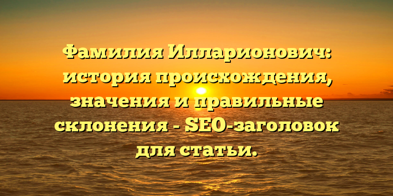 Фамилия Илларионович: история происхождения, значения и правильные склонения - SEO-заголовок для статьи.