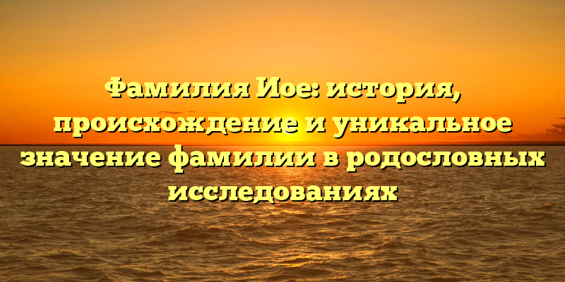 Фамилия Иое: история, происхождение и уникальное значение фамилии в родословных исследованиях