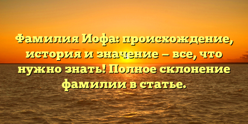 Фамилия Иофа: происхождение, история и значение — все, что нужно знать! Полное склонение фамилии в статье.