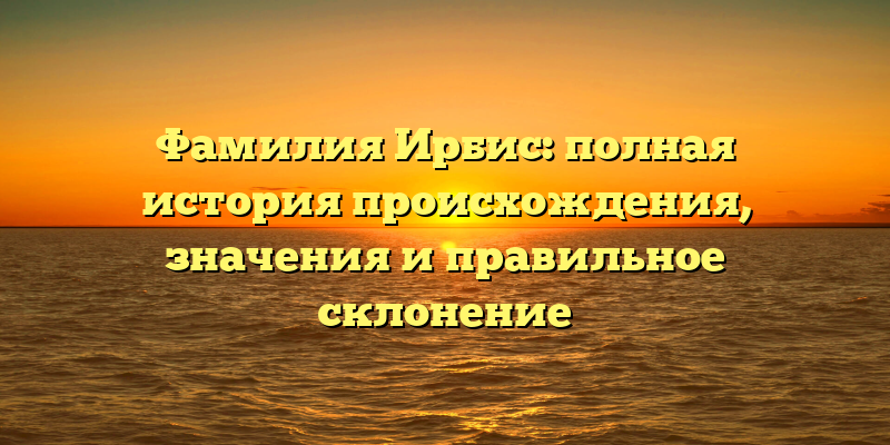 Фамилия Ирбис: полная история происхождения, значения и правильное склонение