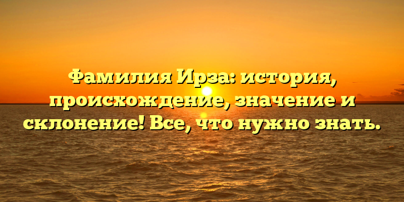 Фамилия Ирза: история, происхождение, значение и склонение! Все, что нужно знать.
