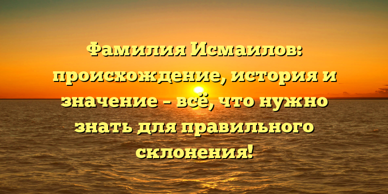 Фамилия Исмаилов: происхождение, история и значение – всё, что нужно знать для правильного склонения!