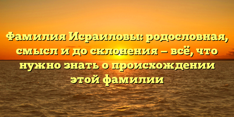 Фамилия Исраиловы: родословная, смысл и до склонения — всё, что нужно знать о происхождении этой фамилии