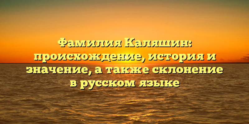 Фамилия Каляшин: происхождение, история и значение, а также склонение в русском языке