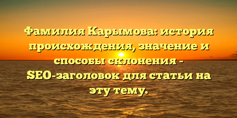Фамилия Карымова: история происхождения, значение и способы склонения - SEO-заголовок для статьи на эту тему.