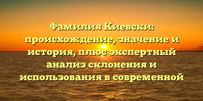 Фамилия Киевски: происхождение, значение и история, плюс экспертный анализ склонения и использования в современной речи