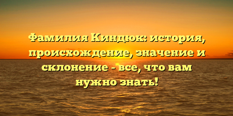 Фамилия Киндюк: история, происхождение, значение и склонение - все, что вам нужно знать!