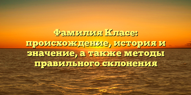 Фамилия Класе: происхождение, история и значение, а также методы правильного склонения