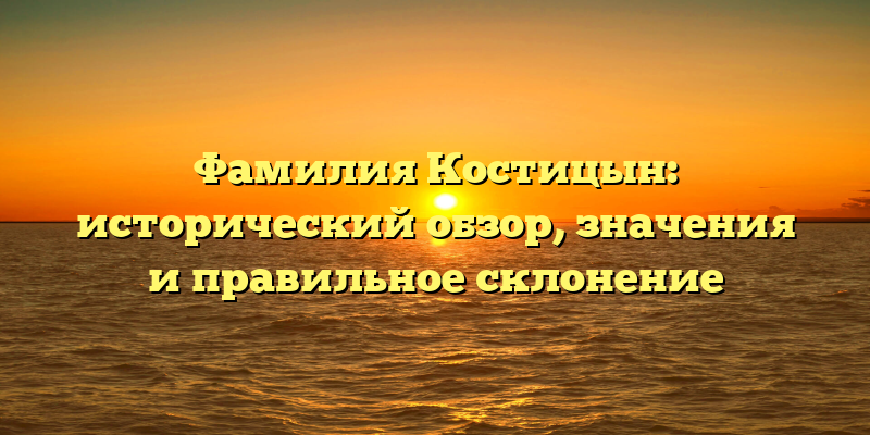 Фамилия Костицын: исторический обзор, значения и правильное склонение