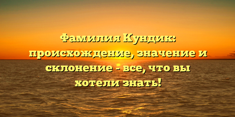 Фамилия Кундик: происхождение, значение и склонение - все, что вы хотели знать!