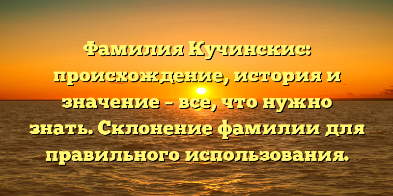 Фамилия Кучинскис: происхождение, история и значение – все, что нужно знать. Склонение фамилии для правильного использования.