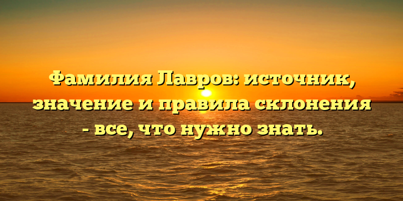 Фамилия Лавров: источник, значение и правила склонения - все, что нужно знать.