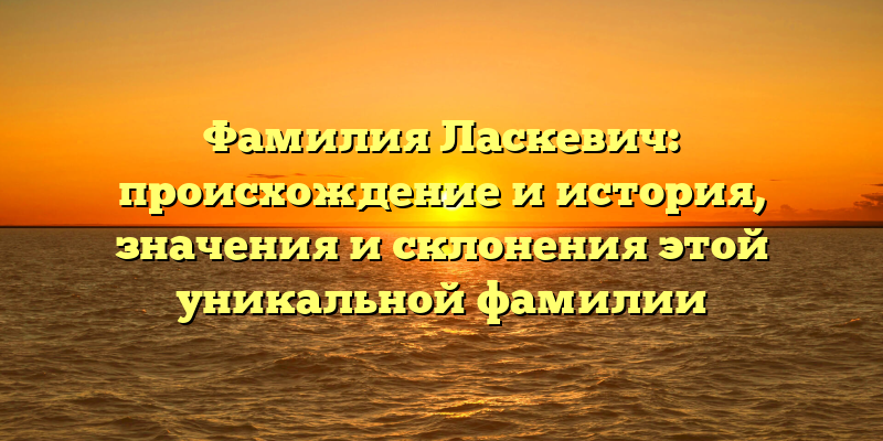 Фамилия Ласкевич: происхождение и история, значения и склонения этой уникальной фамилии