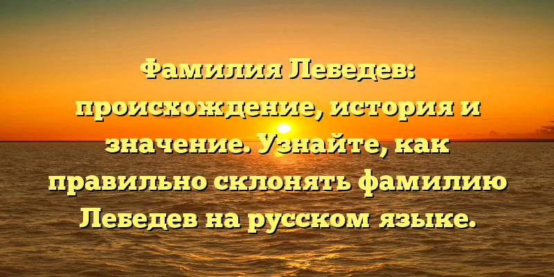 Фамилия Лебедев: происхождение, история и значение. Узнайте, как правильно склонять фамилию Лебедев на русском языке.
