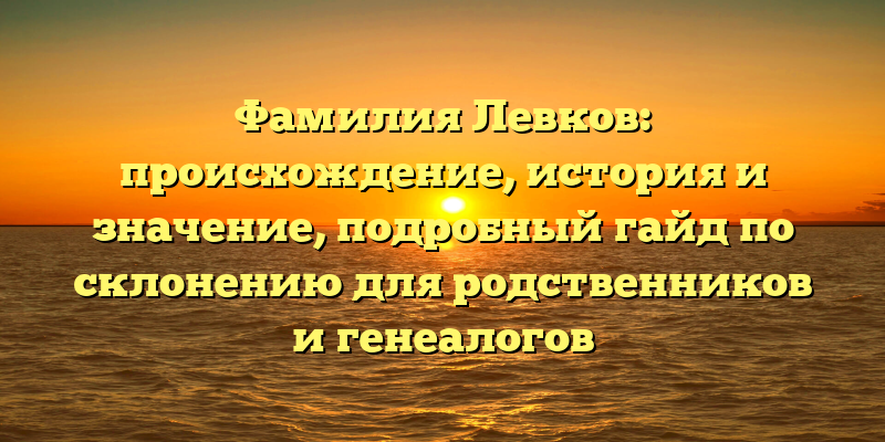 Фамилия Левков: происхождение, история и значение, подробный гайд по склонению для родственников и генеалогов