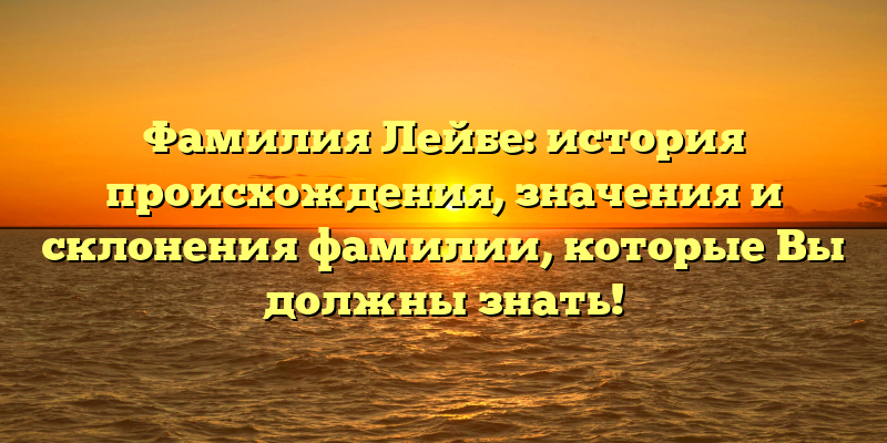 Фамилия Лейбе: история происхождения, значения и склонения фамилии, которые Вы должны знать!