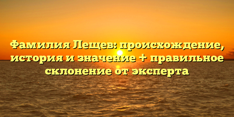 Фамилия Лещев: происхождение, история и значение + правильное склонение от эксперта