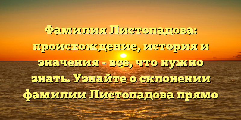 Фамилия Листопадова: происхождение, история и значения - все, что нужно знать. Узнайте о склонении фамилии Листопадова прямо сейчас!