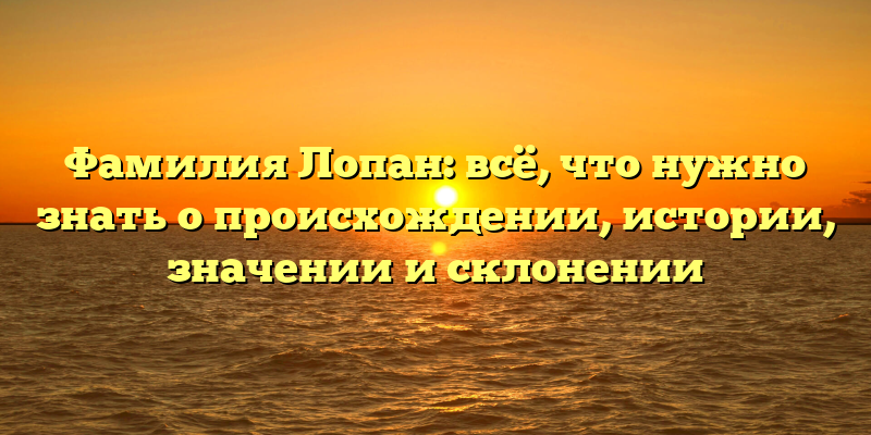 Фамилия Лопан: всё, что нужно знать о происхождении, истории, значении и склонении