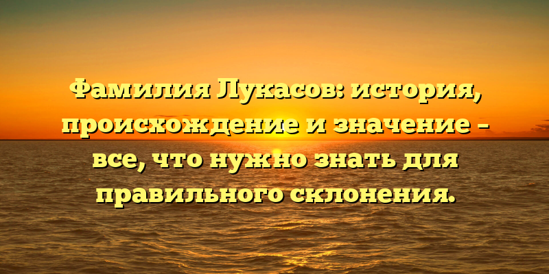 Фамилия Лукасов: история, происхождение и значение – все, что нужно знать для правильного склонения.