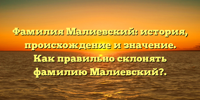 Фамилия Малиевский: история, происхождение и значение. Как правильно склонять фамилию Малиевский?.