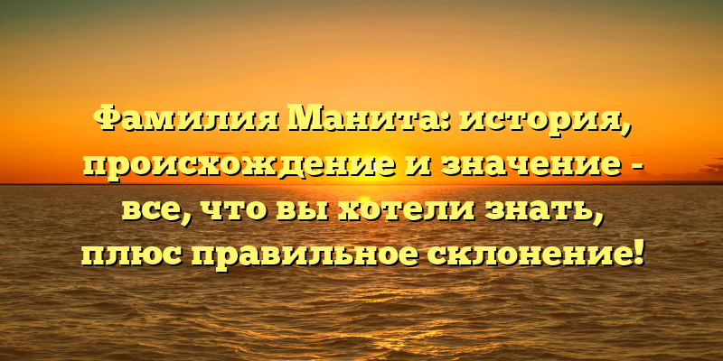 Фамилия Манита: история, происхождение и значение - все, что вы хотели знать, плюс правильное склонение!
