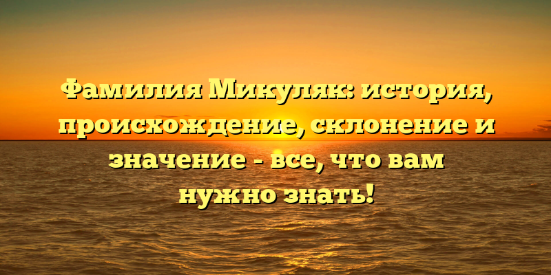Фамилия Микуляк: история, происхождение, склонение и значение - все, что вам нужно знать!