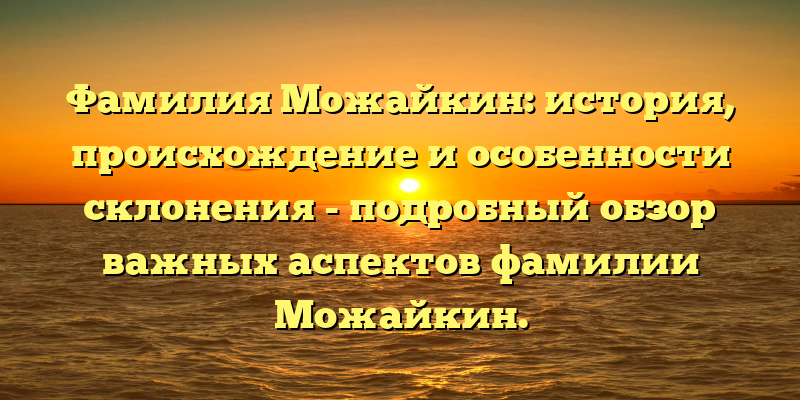 Фамилия Можайкин: история, происхождение и особенности склонения - подробный обзор важных аспектов фамилии Можайкин.