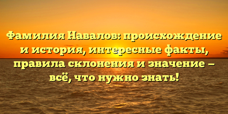Фамилия Навалов: происхождение и история, интересные факты, правила склонения и значение — всё, что нужно знать!