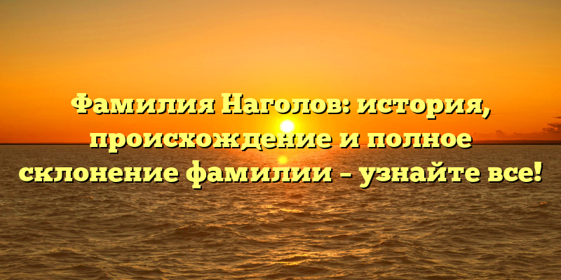 Фамилия Наголов: история, происхождение и полное склонение фамилии – узнайте все!