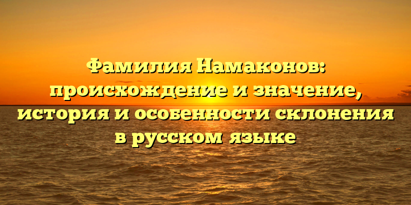 Фамилия Намаконов: происхождение и значение, история и особенности склонения в русском языке