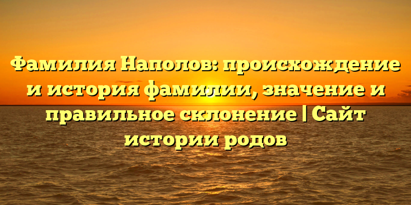 Фамилия Наполов: происхождение и история фамилии, значение и правильное склонение | Сайт истории родов