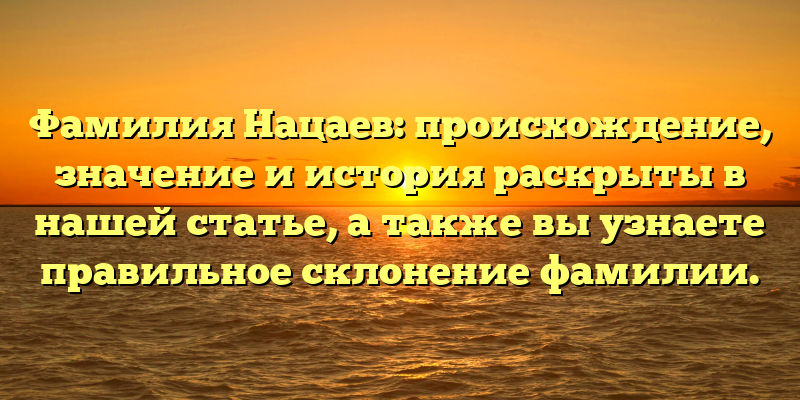 Фамилия Нацаев: происхождение, значение и история раскрыты в нашей статье, а также вы узнаете правильное склонение фамилии.