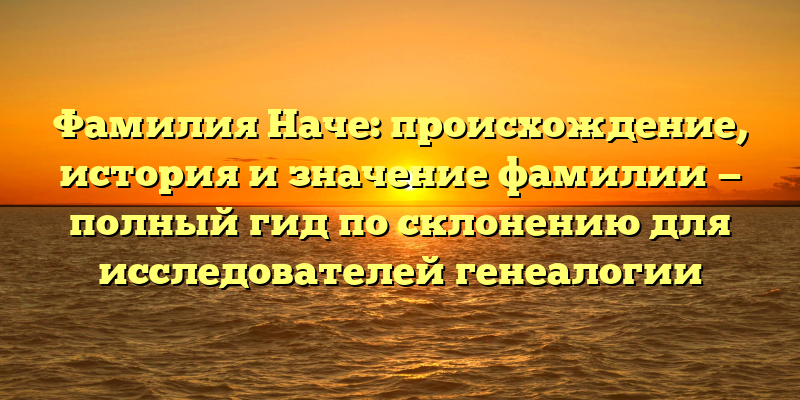 Фамилия Наче: происхождение, история и значение фамилии — полный гид по склонению для исследователей генеалогии