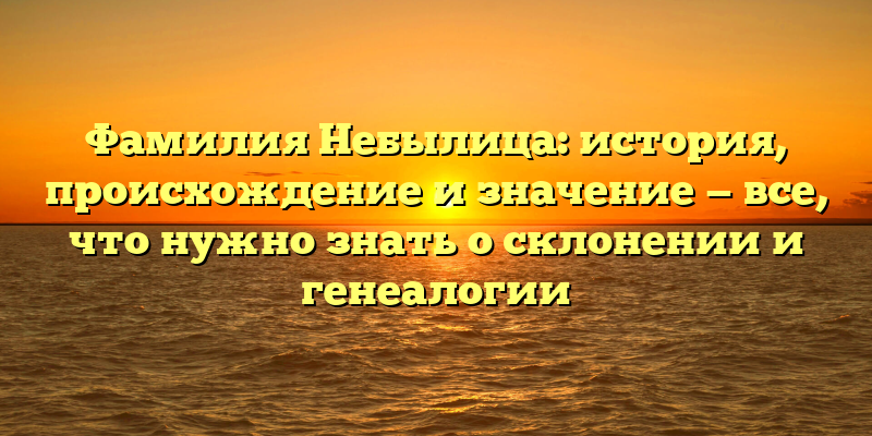 Фамилия Небылица: история, происхождение и значение — все, что нужно знать о склонении и генеалогии