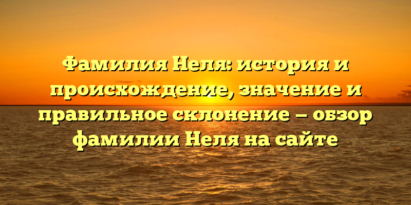 Фамилия Неля: история и происхождение, значение и правильное склонение — обзор фамилии Неля на сайте