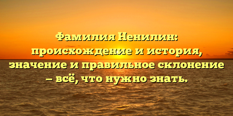 Фамилия Ненилин: происхождение и история, значение и правильное склонение — всё, что нужно знать.