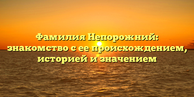Фамилия Непорожний: знакомство с ее происхождением, историей и значением