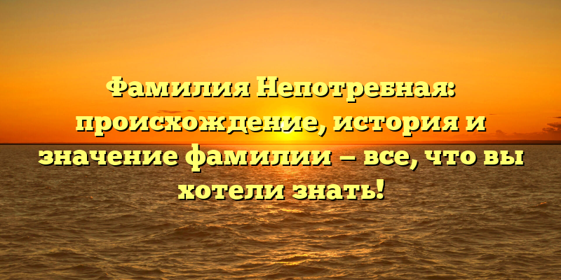 Фамилия Непотребная: происхождение, история и значение фамилии — все, что вы хотели знать!