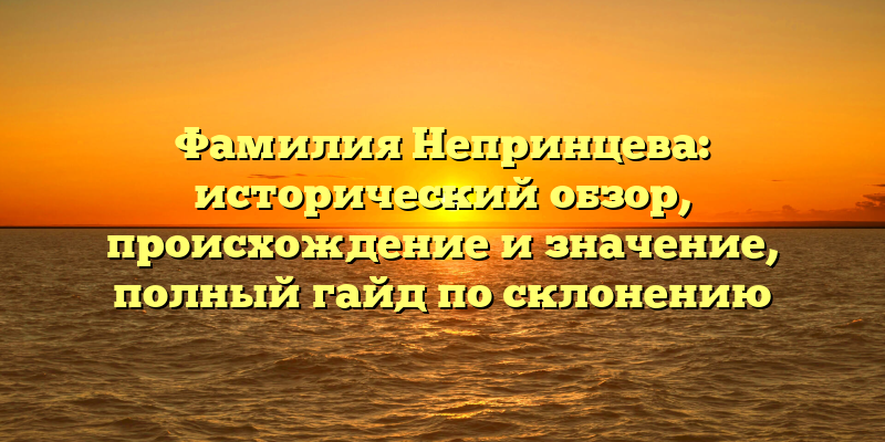 Фамилия Непринцева: исторический обзор, происхождение и значение, полный гайд по склонению