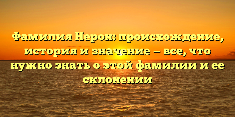 Фамилия Нерон: происхождение, история и значение — все, что нужно знать о этой фамилии и ее склонении