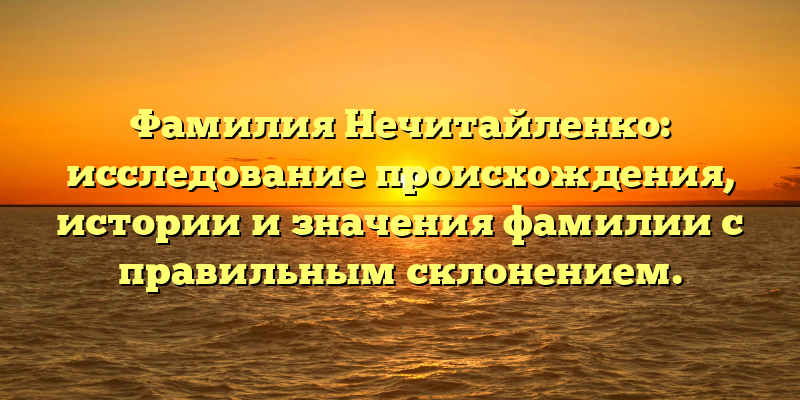 Фамилия Нечитайленко: исследование происхождения, истории и значения фамилии с правильным склонением.