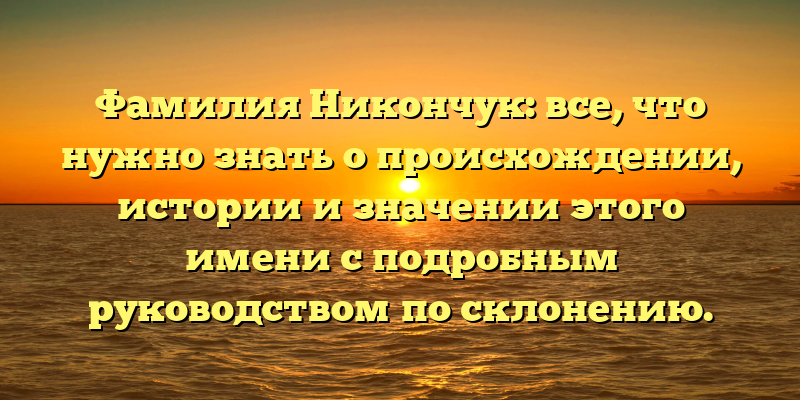 Фамилия Никончук: все, что нужно знать о происхождении, истории и значении этого имени с подробным руководством по склонению.