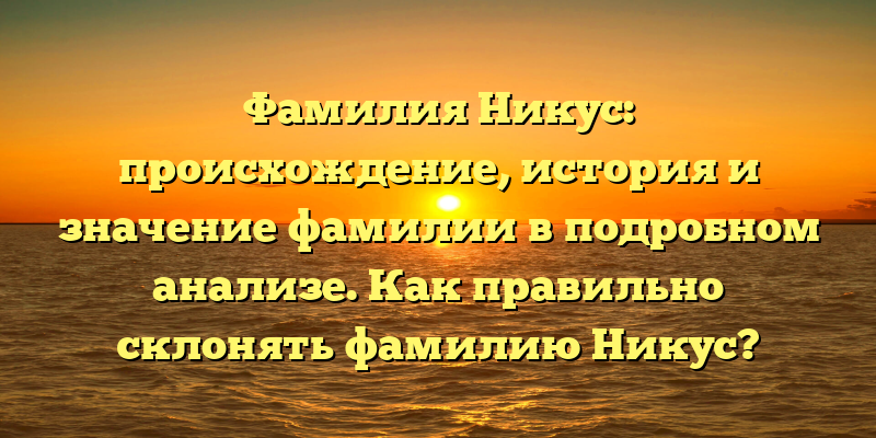 Фамилия Никус: происхождение, история и значение фамилии в подробном анализе. Как правильно склонять фамилию Никус?