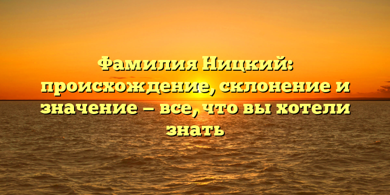 Фамилия Ницкий: происхождение, склонение и значение — все, что вы хотели знать