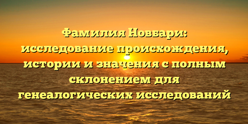 Фамилия Новбари: исследование происхождения, истории и значения с полным склонением для генеалогических исследований
