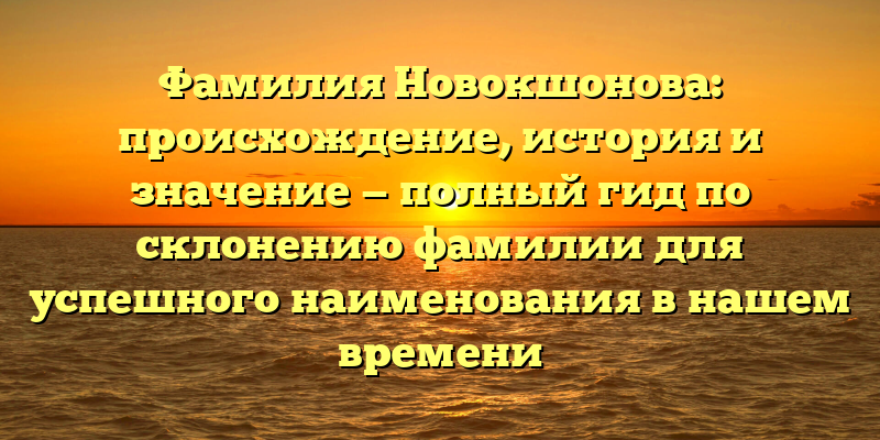 Фамилия Новокшонова: происхождение, история и значение — полный гид по склонению фамилии для успешного наименования в нашем времени